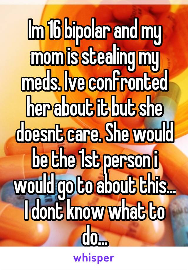 Im 16 bipolar and my mom is stealing my meds. Ive confronted her about it but she doesnt care. She would be the 1st person i would go to about this... I dont know what to do...