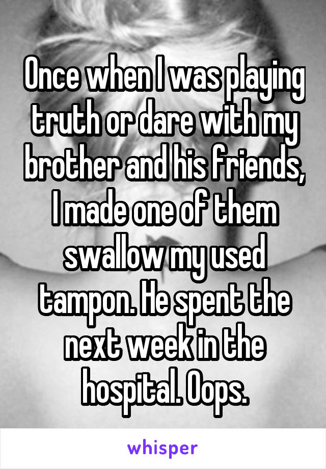 Once when I was playing truth or dare with my brother and his friends, I made one of them swallow my used tampon. He spent the next week in the hospital. Oops.