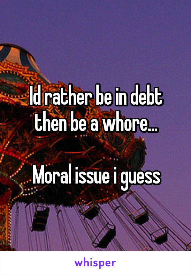 Id rather be in debt then be a whore...

Moral issue i guess