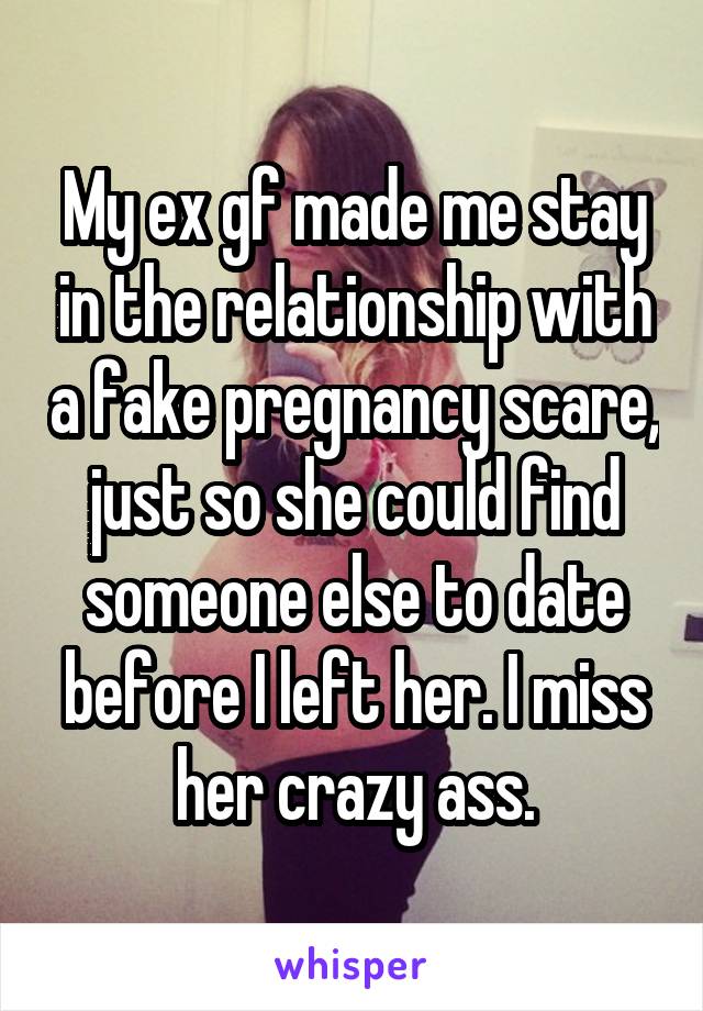 My ex gf made me stay in the relationship with a fake pregnancy scare, just so she could find someone else to date before I left her. I miss her crazy ass.