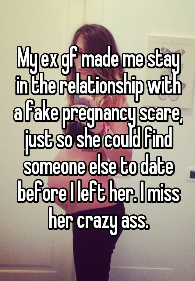 My ex gf made me stay in the relationship with a fake pregnancy scare, just so she could find someone else to date before I left her. I miss her crazy ass.