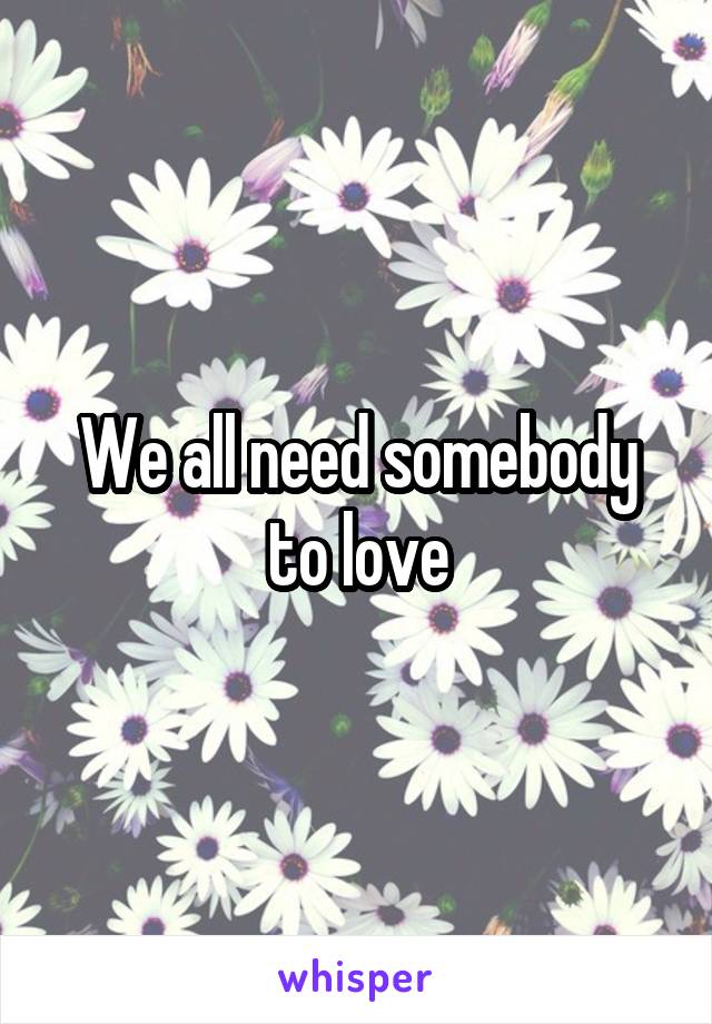 We all need somebody to love