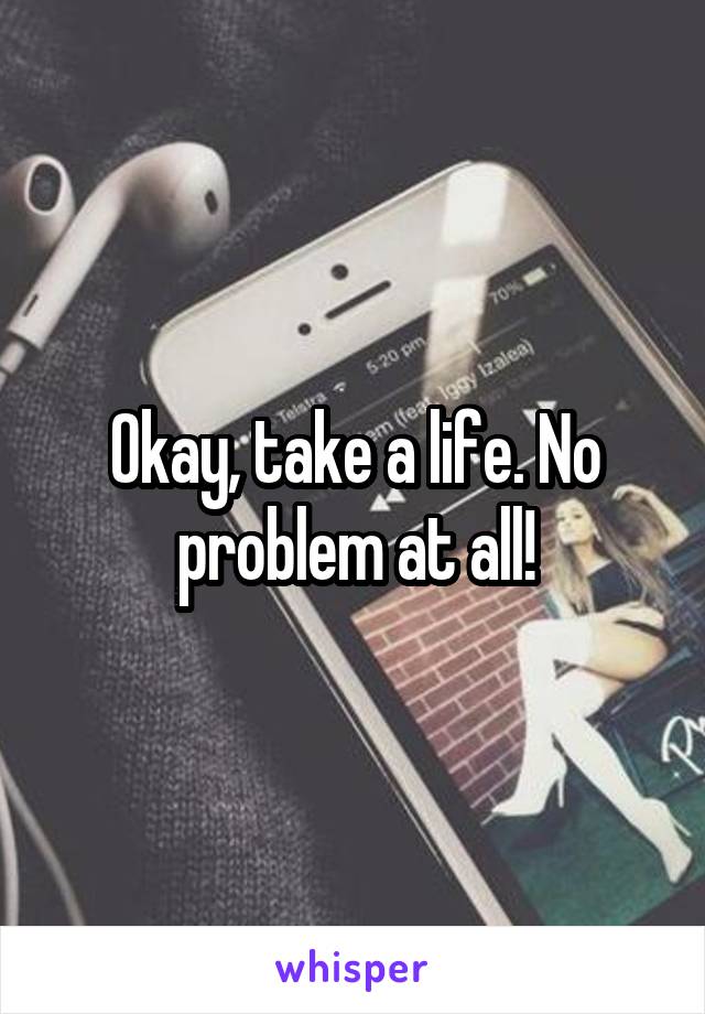 Okay, take a life. No problem at all!