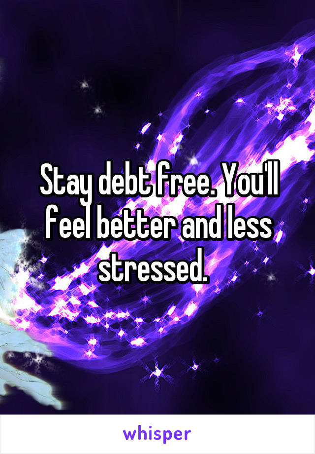 Stay debt free. You'll feel better and less stressed.  