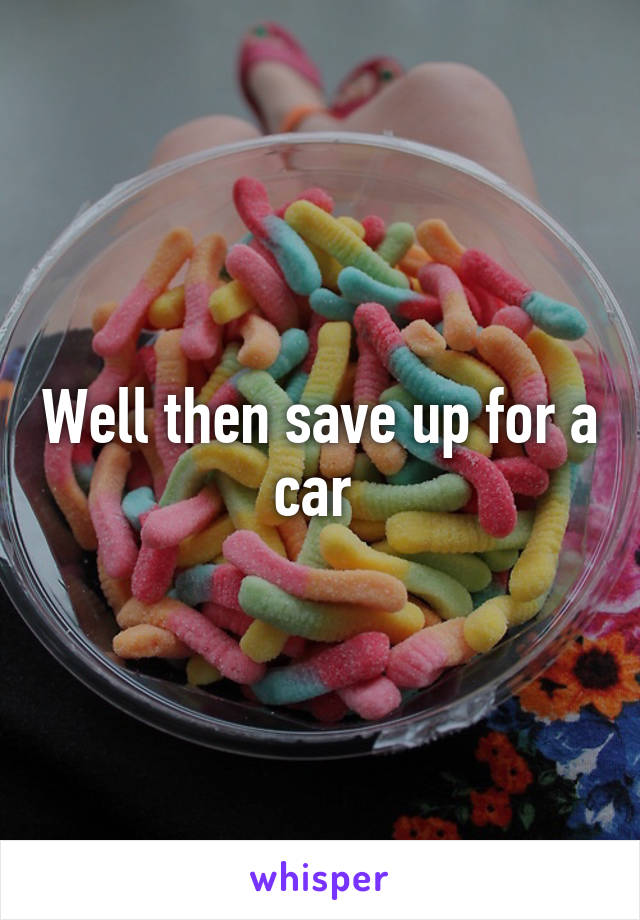 Well then save up for a car 