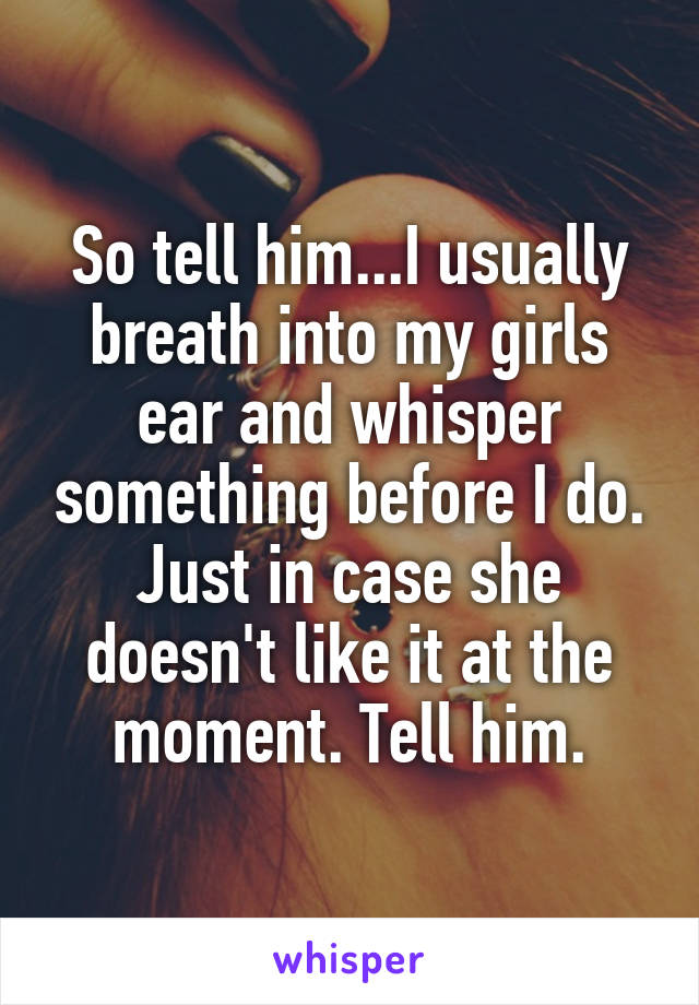 So tell him...I usually breath into my girls ear and whisper something before I do. Just in case she doesn't like it at the moment. Tell him.