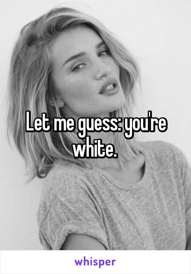 Let me guess: you're white. 
