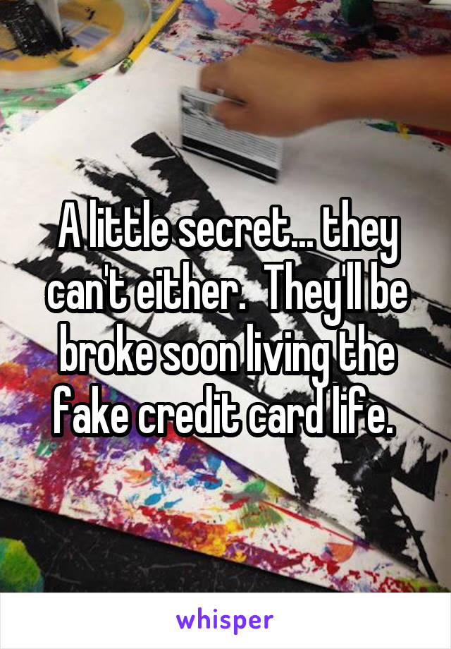 A little secret... they can't either.  They'll be broke soon living the fake credit card life. 