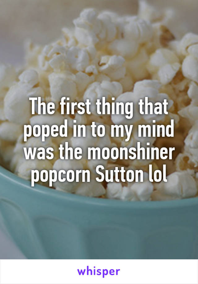 The first thing that poped in to my mind was the moonshiner popcorn Sutton lol