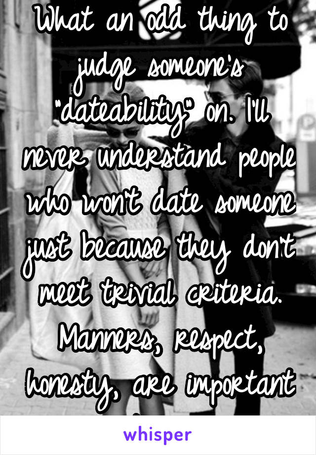 What an odd thing to judge someone's "dateability" on. I'll never understand people who won't date someone just because they don't meet trivial criteria. Manners, respect, honesty, are important to me