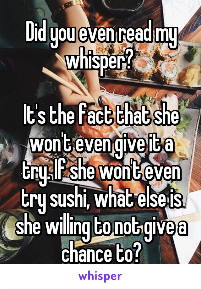 Did you even read my whisper? 

It's the fact that she won't even give it a try. If she won't even try sushi, what else is she willing to not give a chance to?