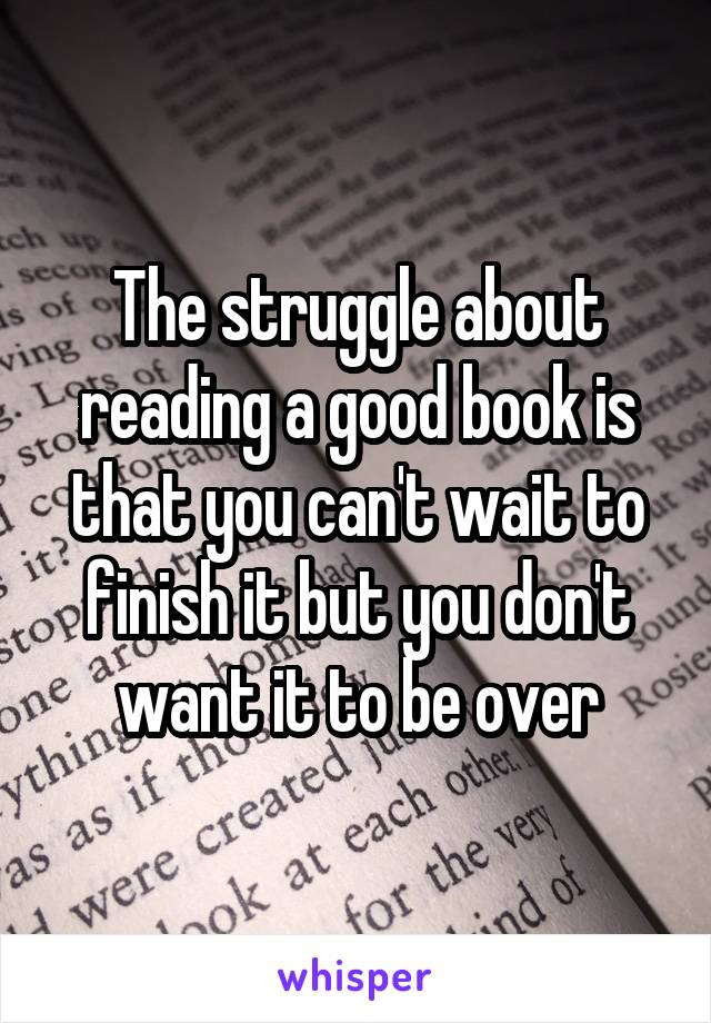 The struggle about reading a good book is that you can't wait to finish it but you don't want it to be over