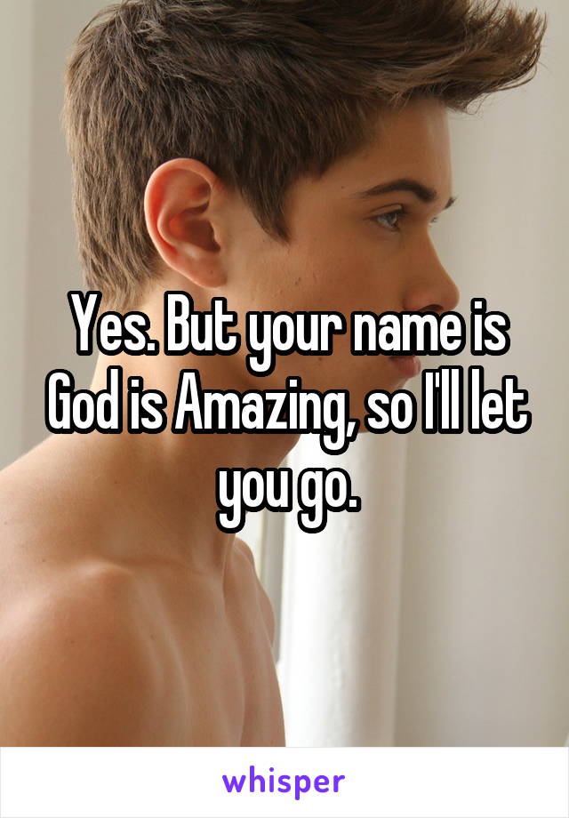 Yes. But your name is God is Amazing, so I'll let you go.