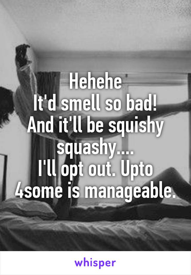 Hehehe
It'd smell so bad!
And it'll be squishy squashy....
I'll opt out. Upto 4some is manageable.