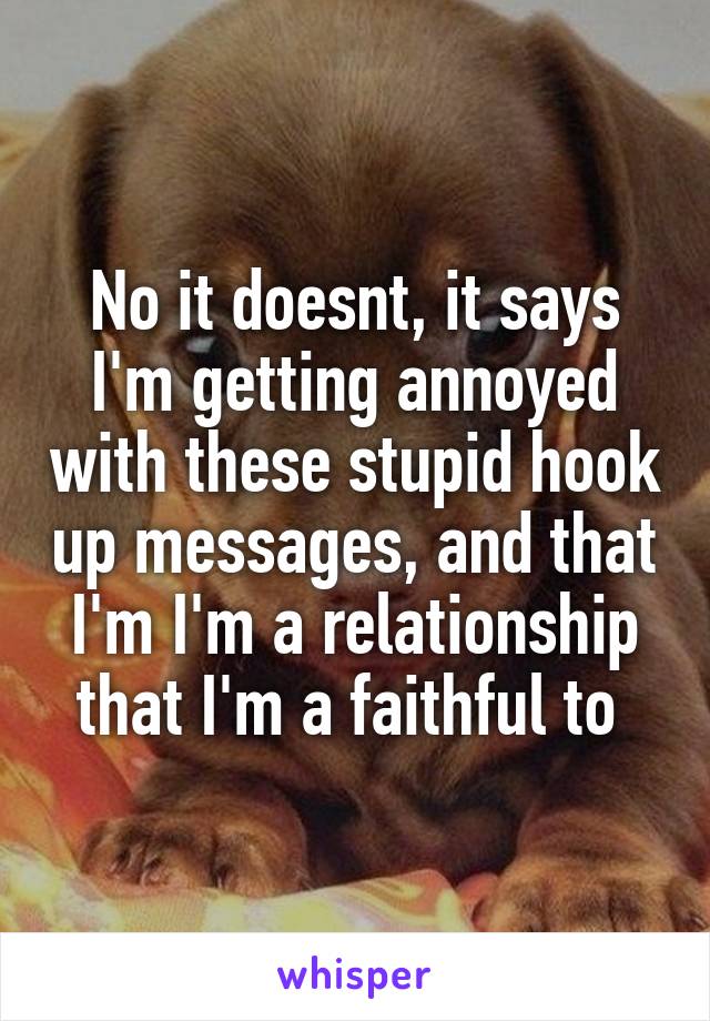 No it doesnt, it says I'm getting annoyed with these stupid hook up messages, and that I'm I'm a relationship that I'm a faithful to 