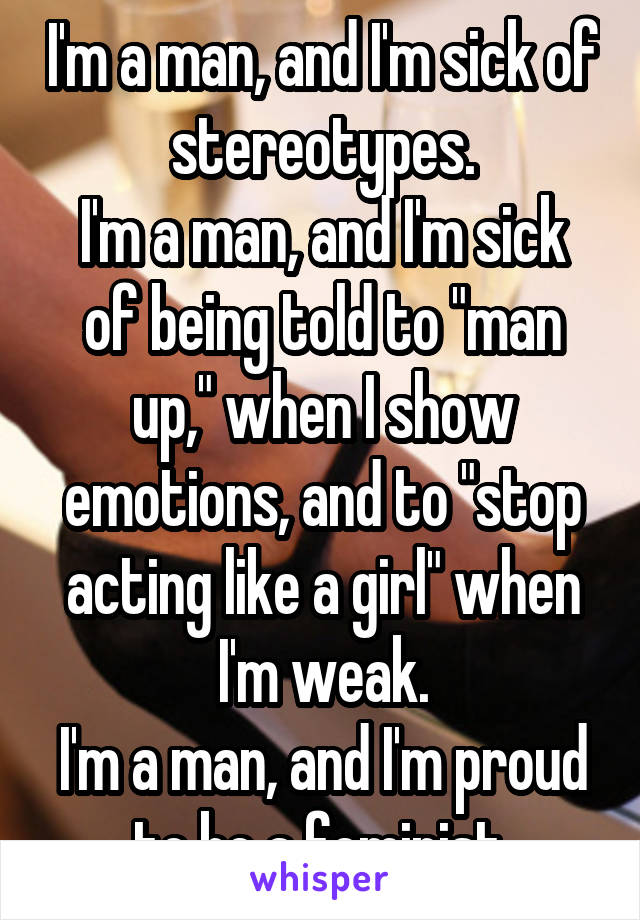 I'm a man, and I'm sick of stereotypes.
I'm a man, and I'm sick of being told to "man up," when I show emotions, and to "stop acting like a girl" when I'm weak.
I'm a man, and I'm proud to be a feminist.