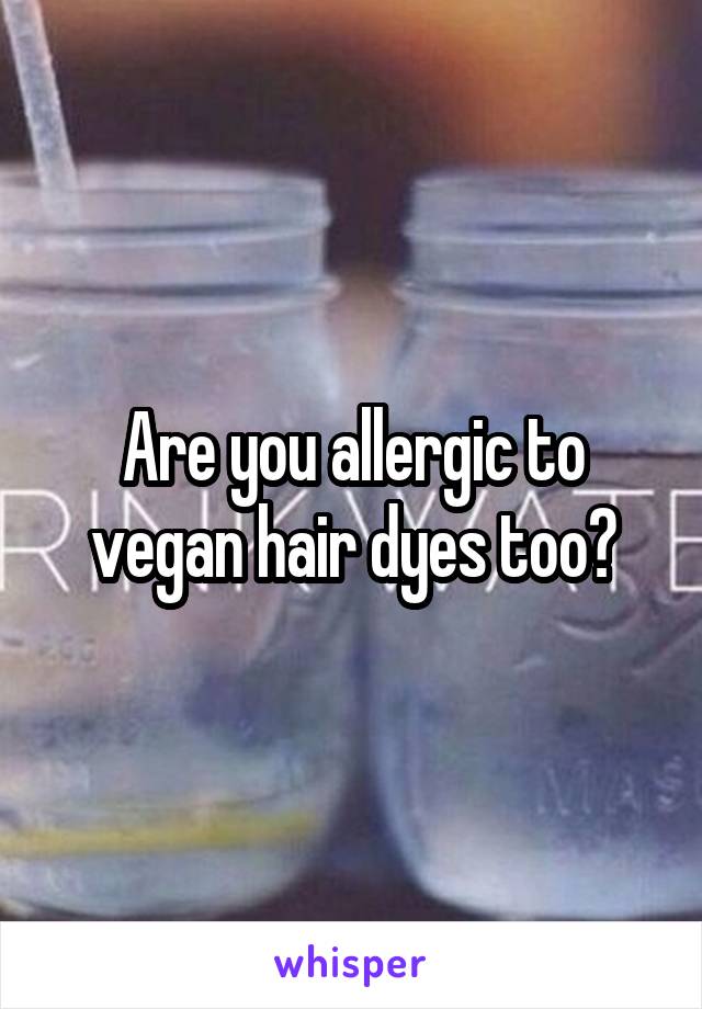 Are you allergic to vegan hair dyes too?