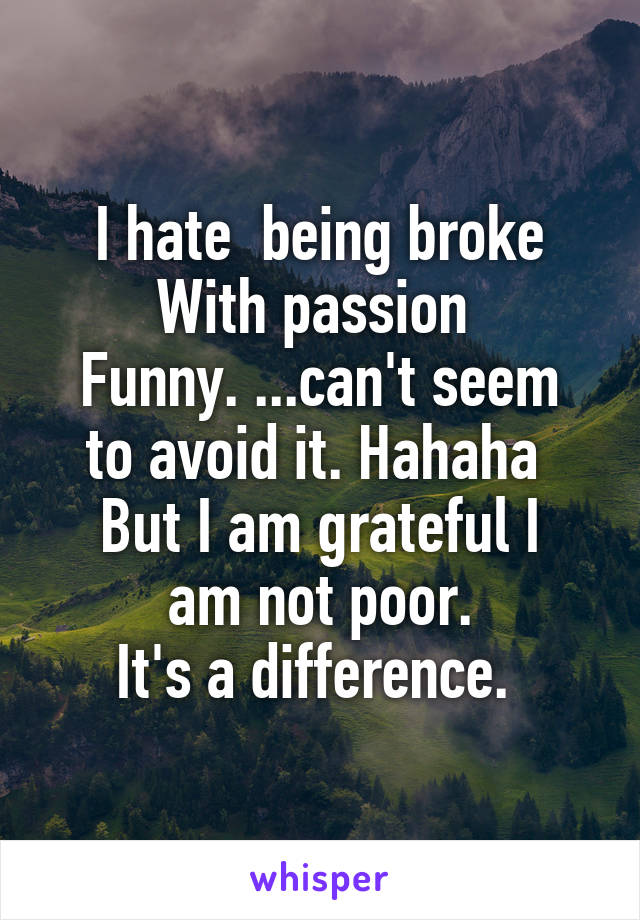 I hate  being broke
With passion 
Funny. ...can't seem to avoid it. Hahaha 
But I am grateful I am not poor.
It's a difference. 