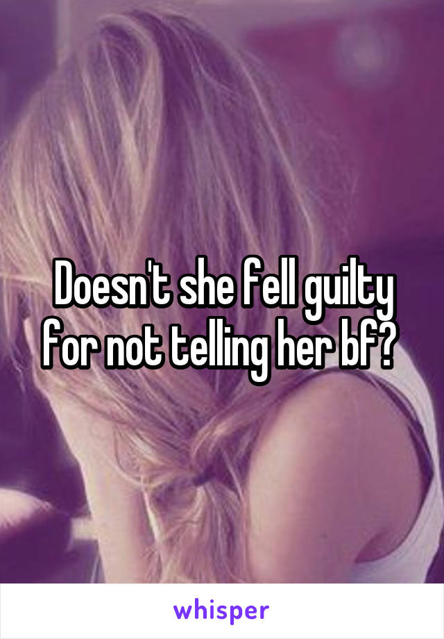 Doesn't she fell guilty for not telling her bf? 