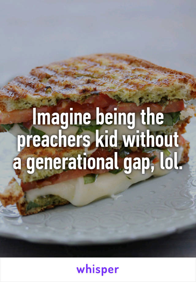 Imagine being the preachers kid without a generational gap, lol.