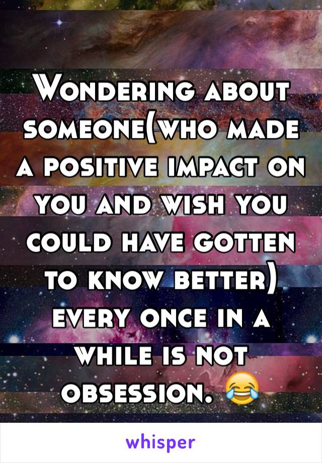 Wondering about someone(who made a positive impact on you and wish you could have gotten to know better) every once in a while is not obsession. 😂