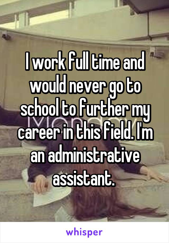 I work full time and would never go to school to further my career in this field. I'm an administrative assistant. 