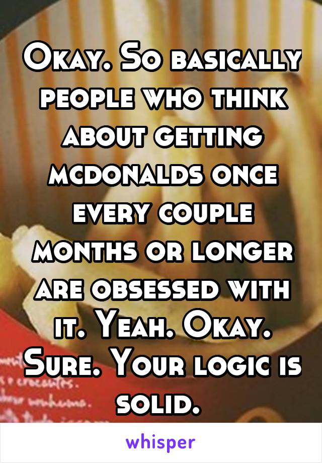 Okay. So basically people who think about getting mcdonalds once every couple months or longer are obsessed with it. Yeah. Okay. Sure. Your logic is solid. 