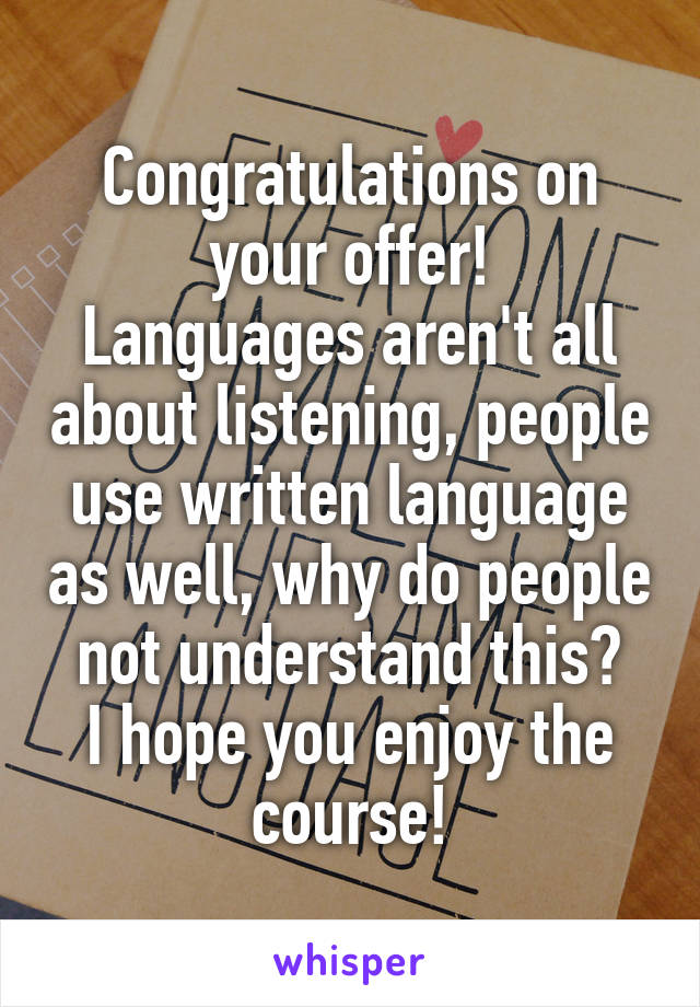 Congratulations on your offer!
Languages aren't all about listening, people use written language as well, why do people not understand this?
I hope you enjoy the course!