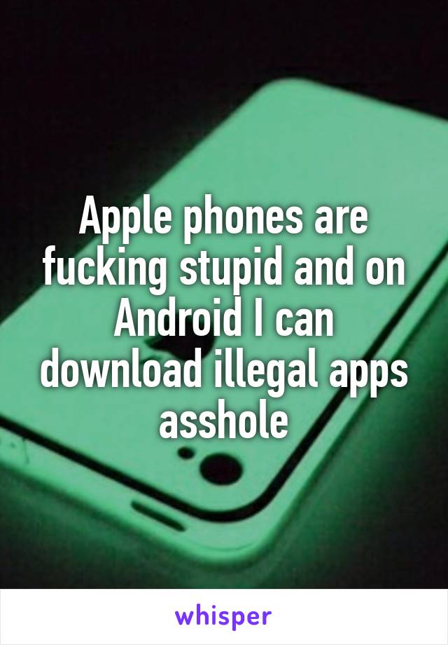 Apple phones are fucking stupid and on Android I can download illegal apps asshole