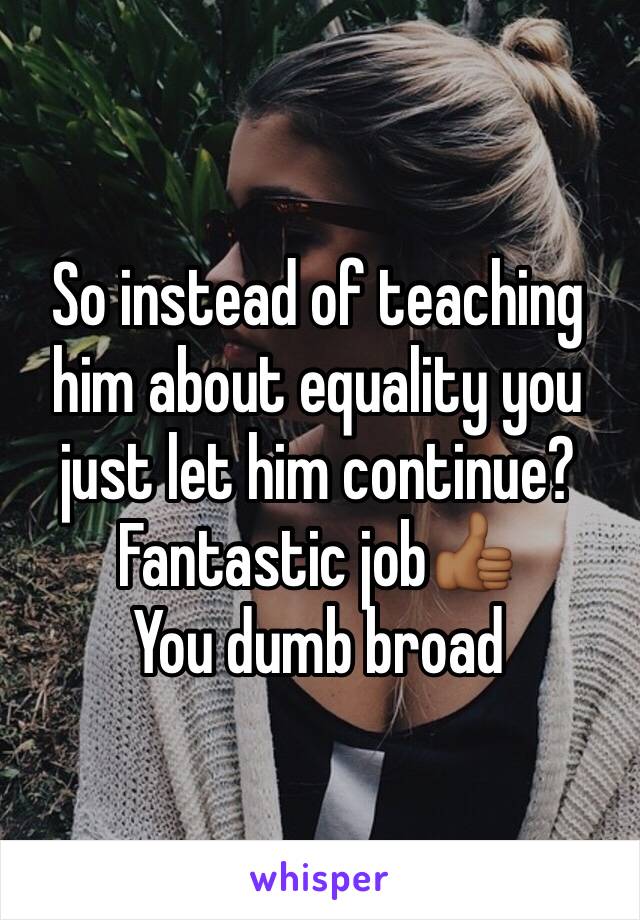 So instead of teaching him about equality you just let him continue?
Fantastic job👍🏾
You dumb broad