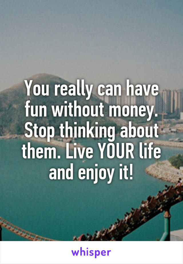 You really can have fun without money. Stop thinking about them. Live YOUR life and enjoy it!