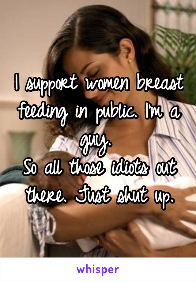 I support women breast feeding in public. I'm a guy. 
So all those idiots out there. Just shut up.