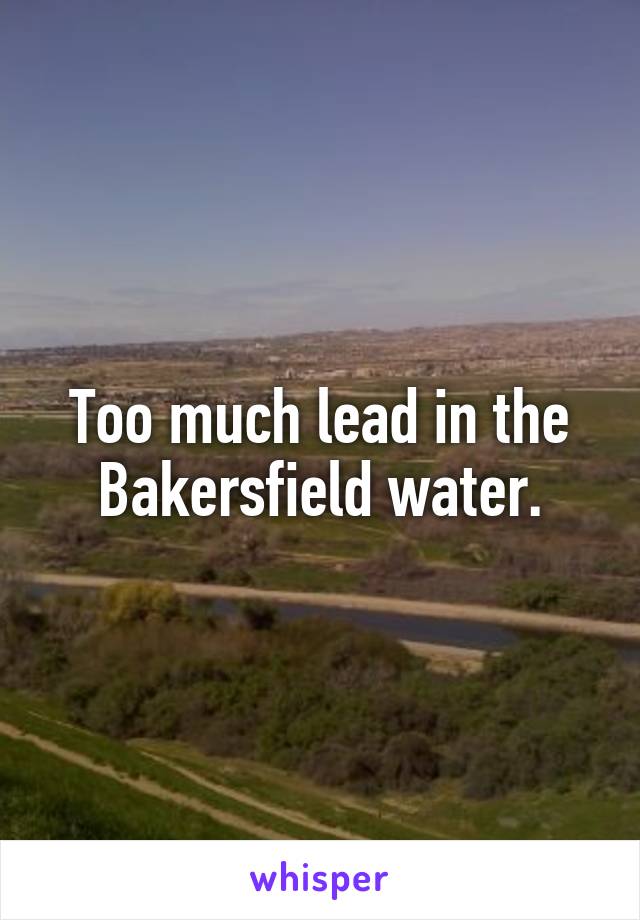 Too much lead in the Bakersfield water.