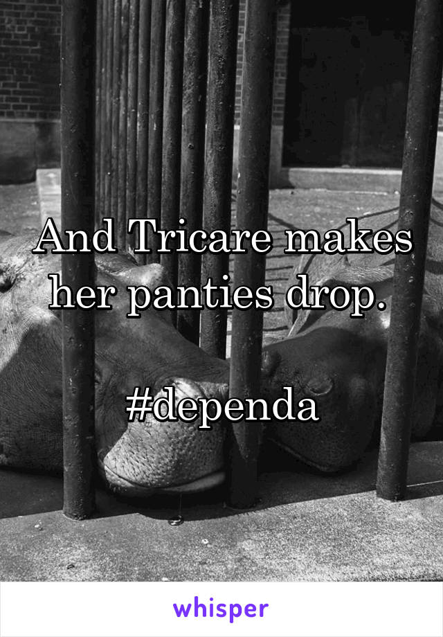 And Tricare makes her panties drop. 

#dependa