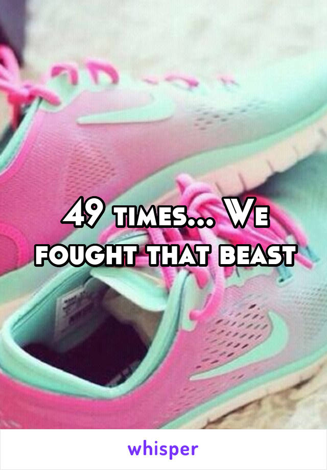 49 times... We fought that beast