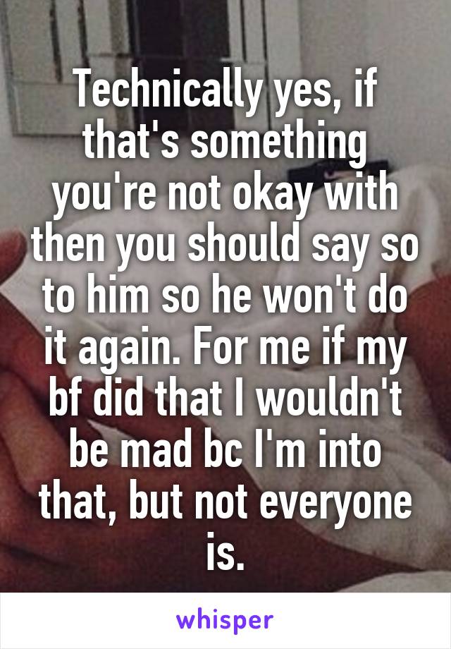 Technically yes, if that's something you're not okay with then you should say so to him so he won't do it again. For me if my bf did that I wouldn't be mad bc I'm into that, but not everyone is.