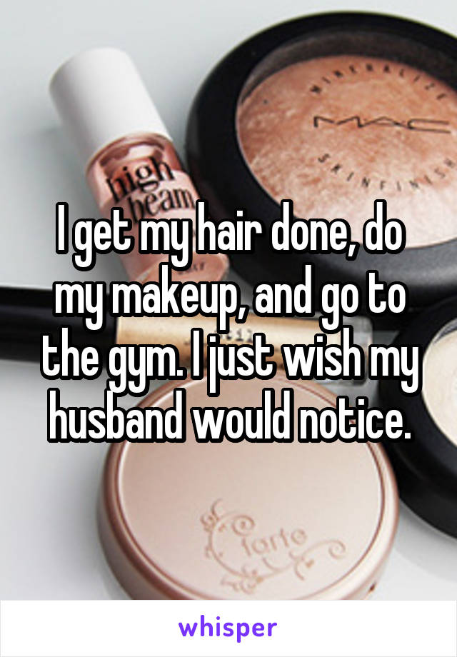 I get my hair done, do my makeup, and go to the gym. I just wish my husband would notice.