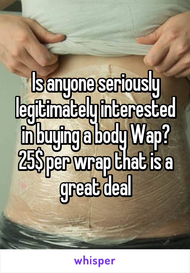 Is anyone seriously legitimately interested in buying a body Wap? 25$ per wrap that is a great deal