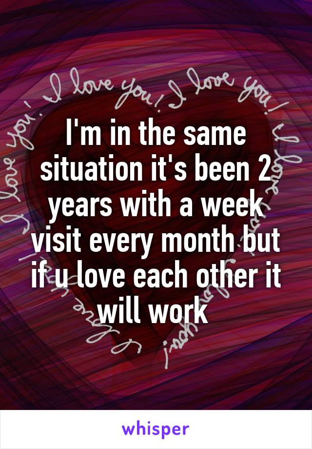 I'm in the same situation it's been 2 years with a week visit every month but if u love each other it will work 