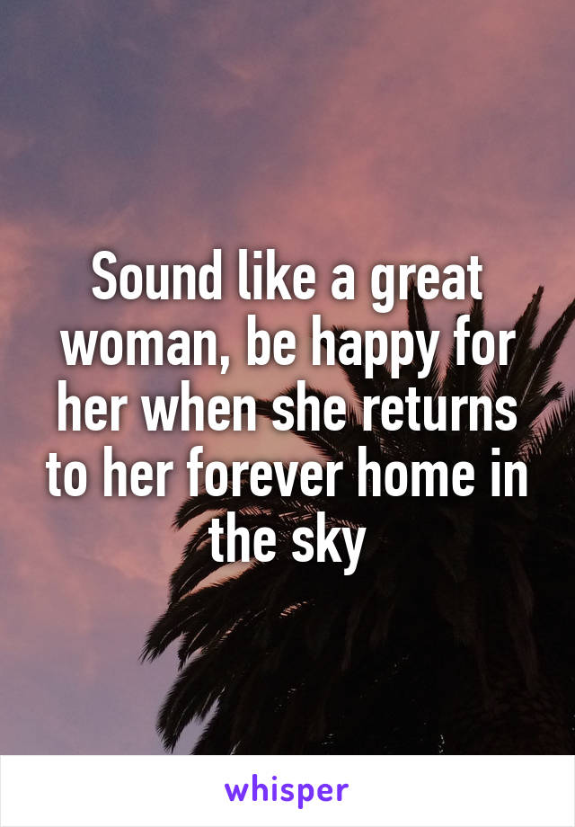 Sound like a great woman, be happy for her when she returns to her forever home in the sky