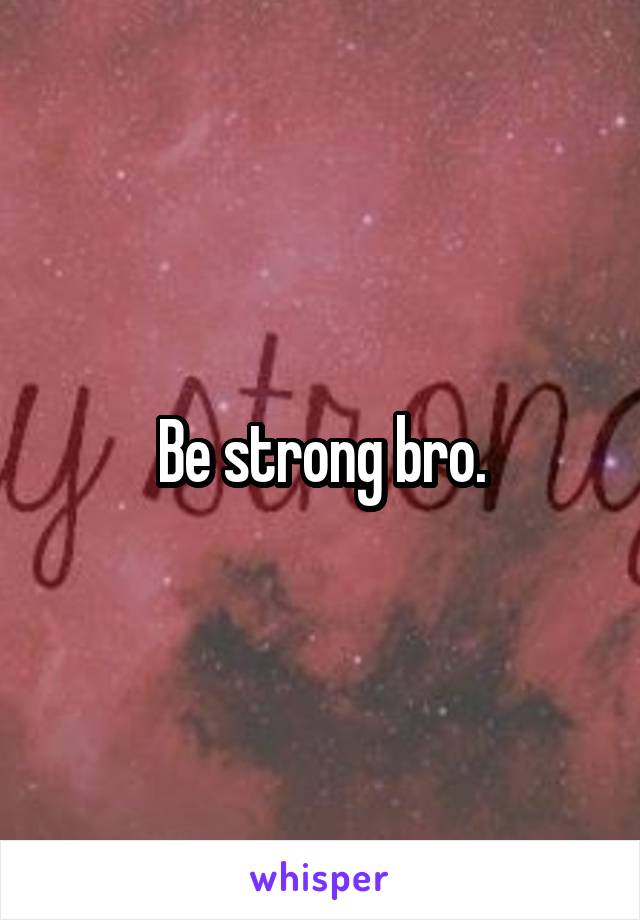 Be strong bro.