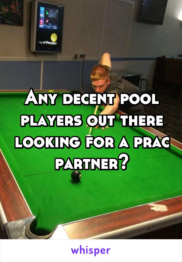 Any decent pool players out there looking for a prac partner?