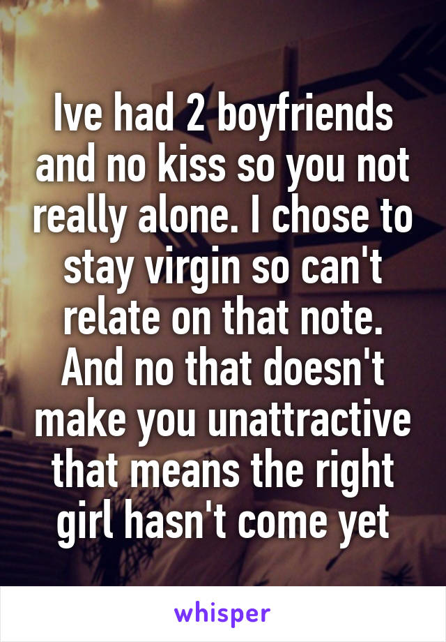 Ive had 2 boyfriends and no kiss so you not really alone. I chose to stay virgin so can't relate on that note. And no that doesn't make you unattractive that means the right girl hasn't come yet