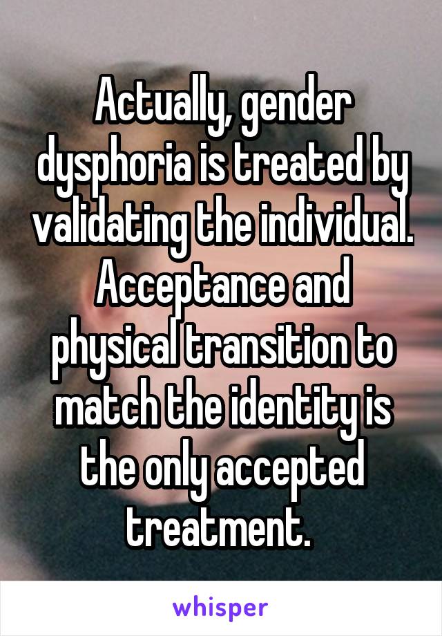 Actually, gender dysphoria is treated by validating the individual. Acceptance and physical transition to match the identity is the only accepted treatment. 