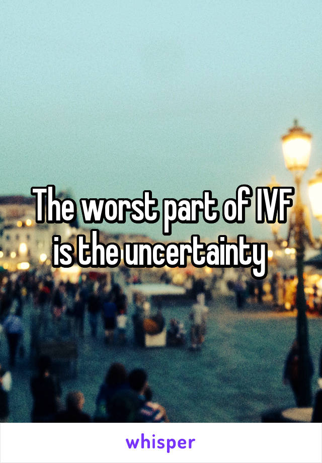 The worst part of IVF is the uncertainty 