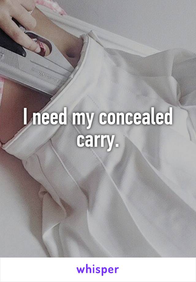 I need my concealed carry.
