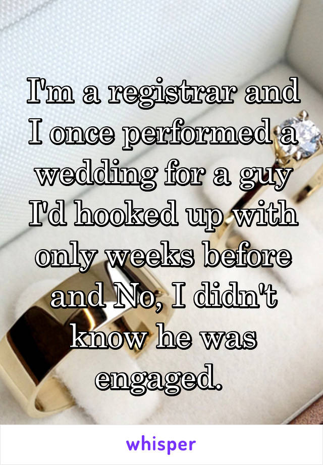 I'm a registrar and I once performed a wedding for a guy I'd hooked up with only weeks before and No, I didn't know he was engaged. 