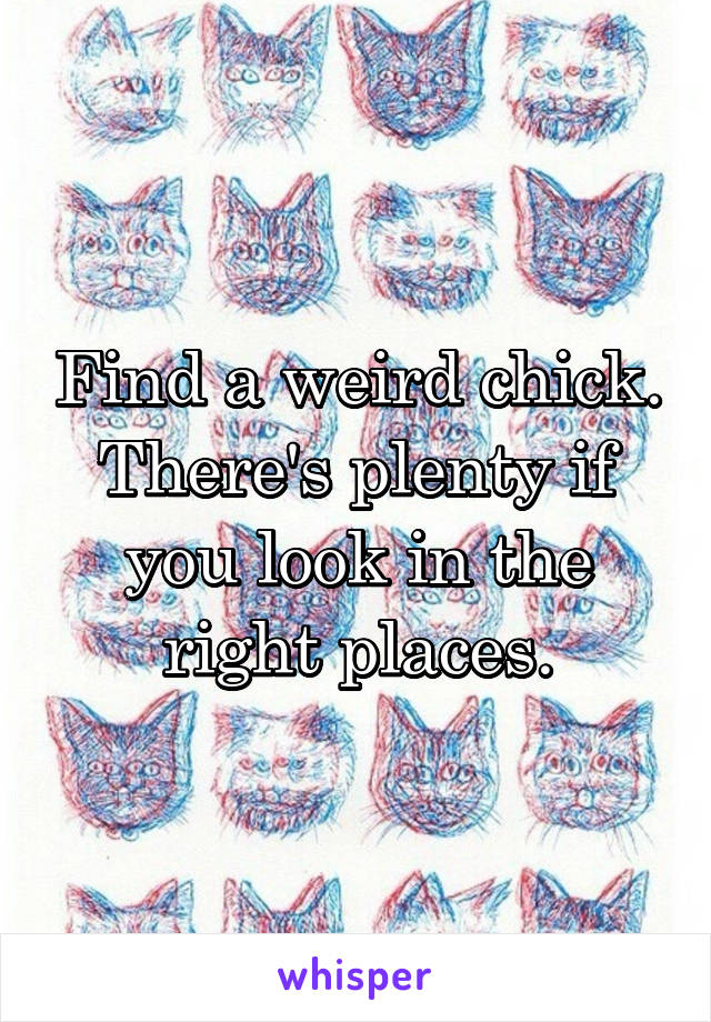 Find a weird chick. There's plenty if you look in the right places.