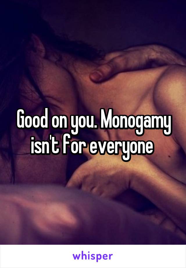 Good on you. Monogamy isn't for everyone 