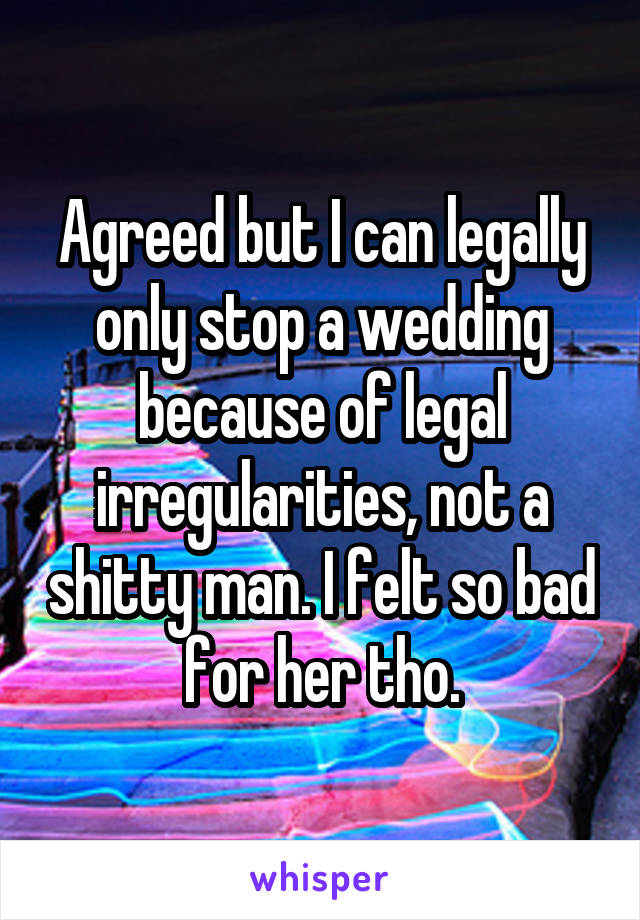 Agreed but I can legally only stop a wedding because of legal irregularities, not a shitty man. I felt so bad for her tho.